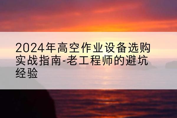 北戴河高空作业升降机厂家推荐-2024年高空作业设备选购实战指南-老工程师的避坑经验