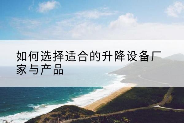 北戴河电动升降平台厂家-如何选择适合的升降设备厂家与产品