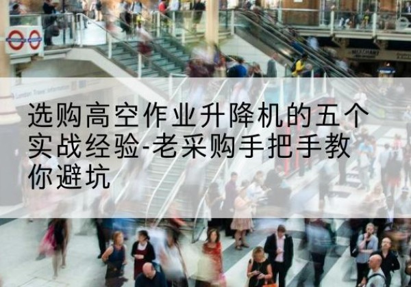 北戴河高空作业升降机厂家-选购高空作业升降机的五个实战经验-老采购手把手教你避坑