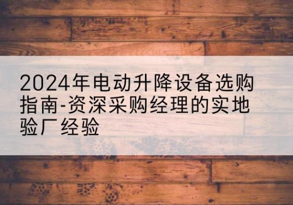 北戴河电动剪叉升降平台厂家-2024年电动升降设备选购指南-资深采购经理的实地验厂经验