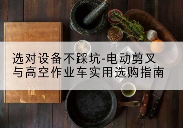 北戴河电动剪叉升降平台怎么选-选对设备不踩坑-电动剪叉与高空作业车实用选购指南