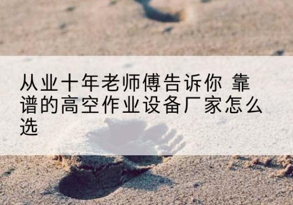 北戴河高空作业升降机厂家推荐-从业十年老师傅告诉你 靠谱的高空作业设备厂家怎么选