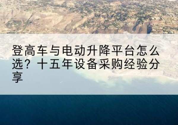 北戴河登高车厂家厂家-登高车与电动升降平台怎么选？十五年设备采购经验分享