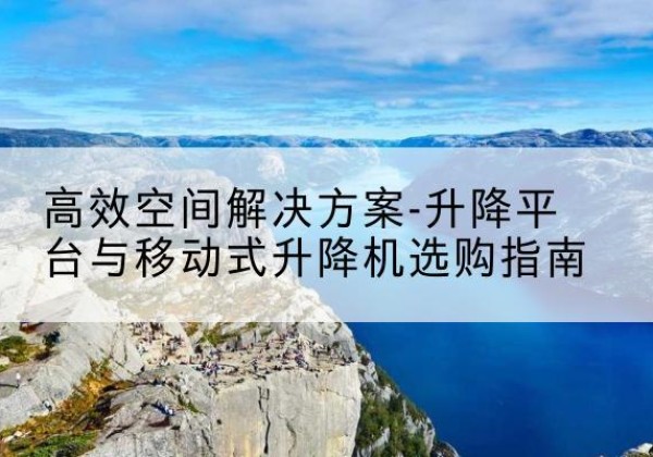 北戴河升降平台厂家-*空间解决方案-升降平台与移动式升降机选购指南