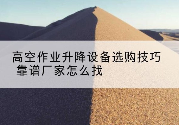 北戴河电动升降平台厂家推荐-高空作业升降设备选购技巧 靠谱厂家怎么找