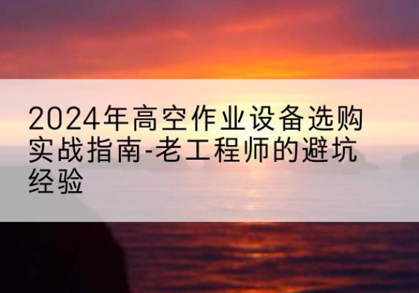 北戴河高空作业升降机厂家推荐-2024年高空作业设备选购实战指南-老工程师的避坑经验