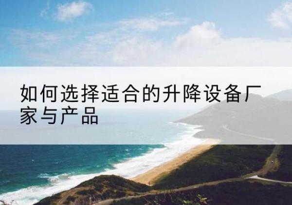 北戴河电动升降平台厂家-如何选择适合的升降设备厂家与产品