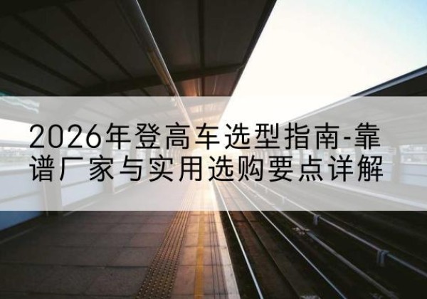 北戴河登高车厂家推荐-2026年登高车选型指南-靠谱厂家与实用选购要点详解