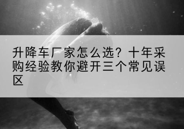 北戴河升降车厂家-怎么选？十年采购经验教你避开三个常见误区