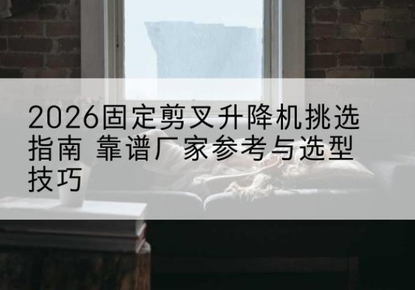 北戴河固定剪叉升降机厂家推荐-2026固定剪叉升降机挑选指南 靠谱厂家参考与选型技巧