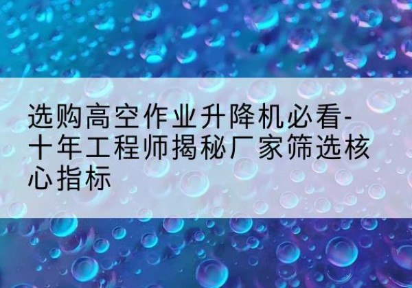 北戴河高空作业升降机厂家推荐-选购高空作业升降机必看-十年工程师揭秘厂家筛选核心指标